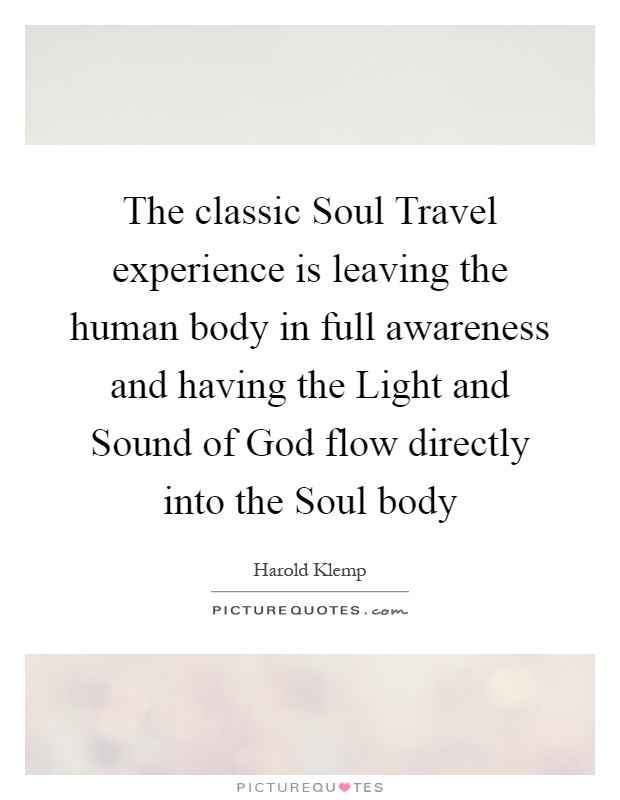 The classic Soul Travel experience is leaving the human body in full awareness and having the Light and Sound of God flow directly into the Soul body Picture Quote #1