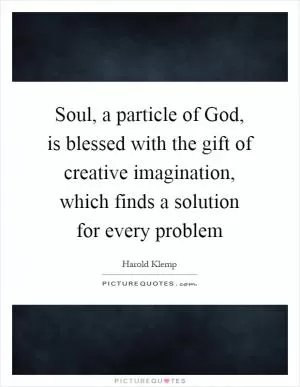 Soul, a particle of God, is blessed with the gift of creative imagination, which finds a solution for every problem Picture Quote #1