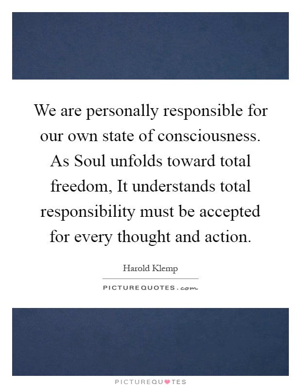 We are personally responsible for our own state of consciousness. As Soul unfolds toward total freedom, It understands total responsibility must be accepted for every thought and action Picture Quote #1