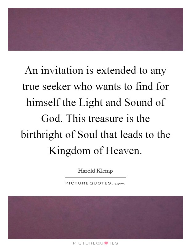 An invitation is extended to any true seeker who wants to find for himself the Light and Sound of God. This treasure is the birthright of Soul that leads to the Kingdom of Heaven Picture Quote #1