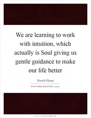We are learning to work with intuition, which actually is Soul giving us gentle guidance to make our life better Picture Quote #1