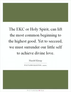 The EKC or Holy Spirit, can lift the most common beginning to the highest good. Yet to secceed, we must surrender our little self to achieve divine love Picture Quote #1