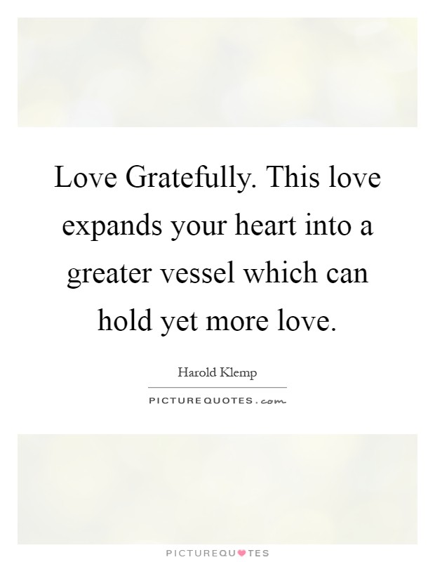 Love Gratefully. This love expands your heart into a greater vessel which can hold yet more love Picture Quote #1