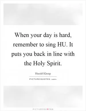 When your day is hard, remember to sing HU. It puts you back in line with the Holy Spirit Picture Quote #1