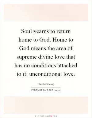 Soul yearns to return home to God. Home to God means the area of supreme divine love that has no conditions attached to it: unconditional love Picture Quote #1