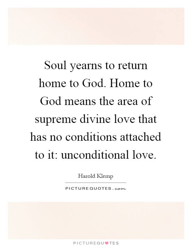 Soul yearns to return home to God. Home to God means the area of supreme divine love that has no conditions attached to it: unconditional love Picture Quote #1