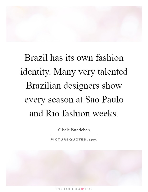 Brazil has its own fashion identity. Many very talented Brazilian designers show every season at Sao Paulo and Rio fashion weeks Picture Quote #1