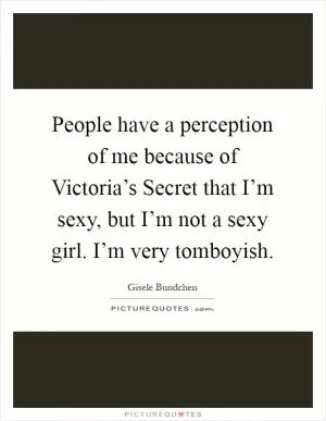 People have a perception of me because of Victoria’s Secret that I’m sexy, but I’m not a sexy girl. I’m very tomboyish Picture Quote #1
