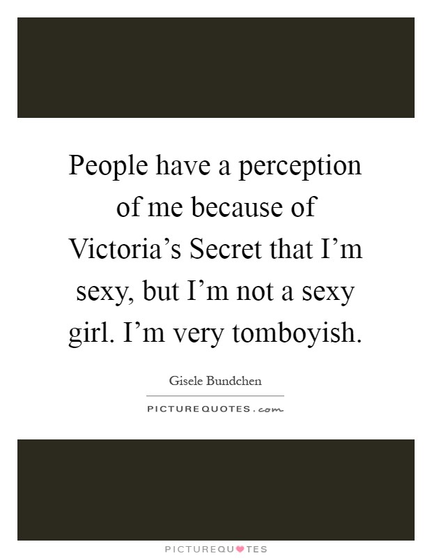 People have a perception of me because of Victoria's Secret that I'm sexy, but I'm not a sexy girl. I'm very tomboyish Picture Quote #1
