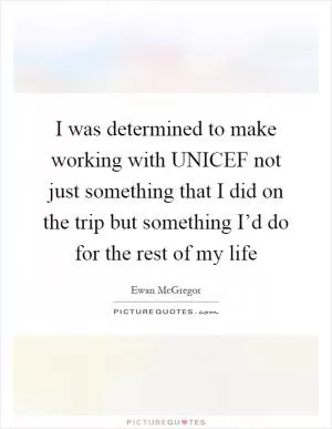 I was determined to make working with UNICEF not just something that I did on the trip but something I’d do for the rest of my life Picture Quote #1