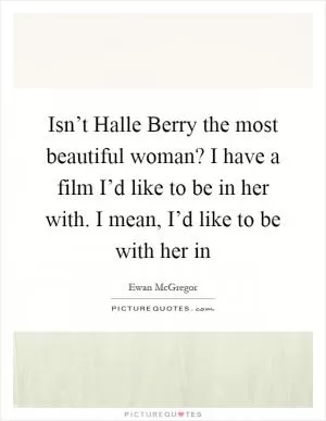 Isn’t Halle Berry the most beautiful woman? I have a film I’d like to be in her with. I mean, I’d like to be with her in Picture Quote #1