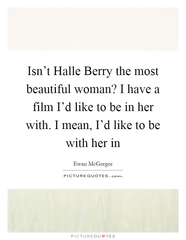 Isn't Halle Berry the most beautiful woman? I have a film I'd like to be in her with. I mean, I'd like to be with her in Picture Quote #1
