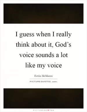 I guess when I really think about it, God’s voice sounds a lot like my voice Picture Quote #1