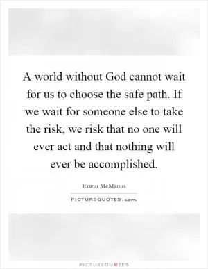 A world without God cannot wait for us to choose the safe path. If we wait for someone else to take the risk, we risk that no one will ever act and that nothing will ever be accomplished Picture Quote #1
