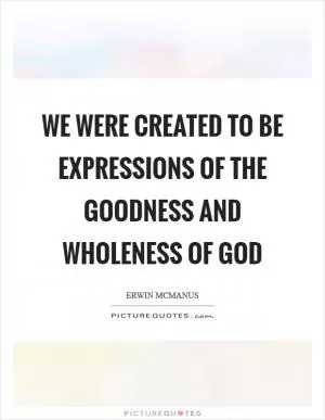We were created to be expressions of the goodness and wholeness of God Picture Quote #1