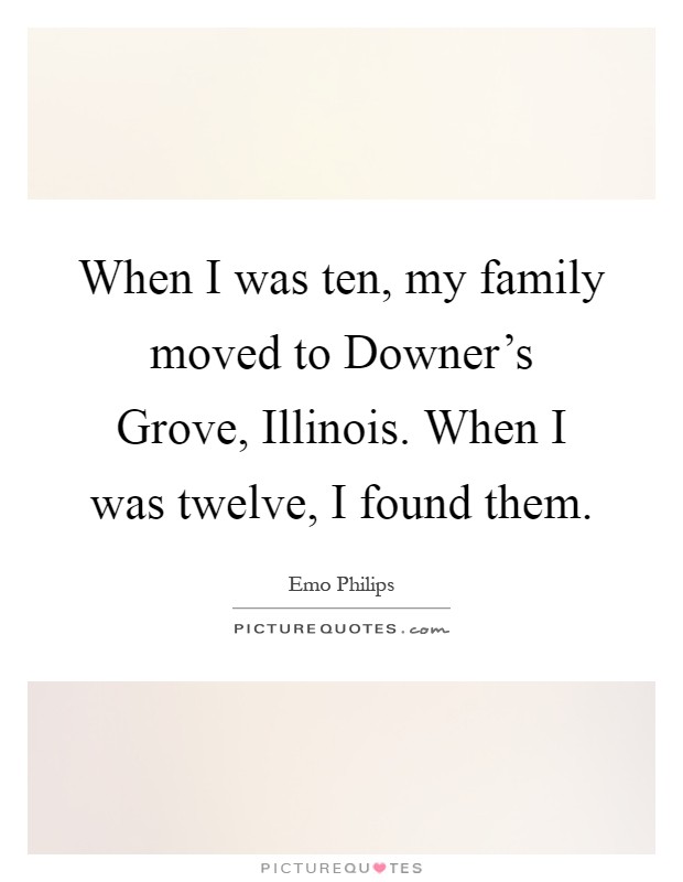 When I was ten, my family moved to Downer's Grove, Illinois. When I was twelve, I found them Picture Quote #1