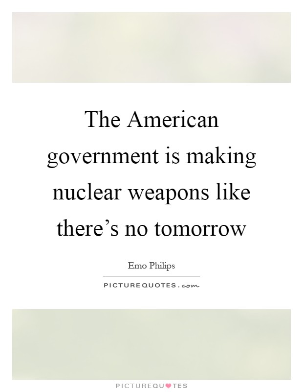 The American government is making nuclear weapons like there's no tomorrow Picture Quote #1