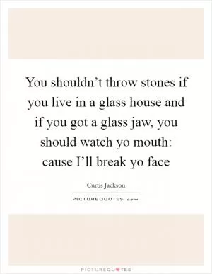 You shouldn’t throw stones if you live in a glass house and if you got a glass jaw, you should watch yo mouth: cause I’ll break yo face Picture Quote #1
