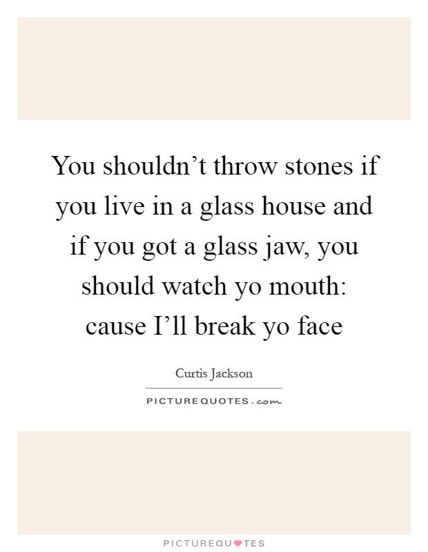 You shouldn't throw stones if you live in a glass house and if you got a glass jaw, you should watch yo mouth: cause I'll break yo face Picture Quote #1