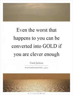 Even the worst that happens to you can be converted into GOLD if you are clever enough Picture Quote #1