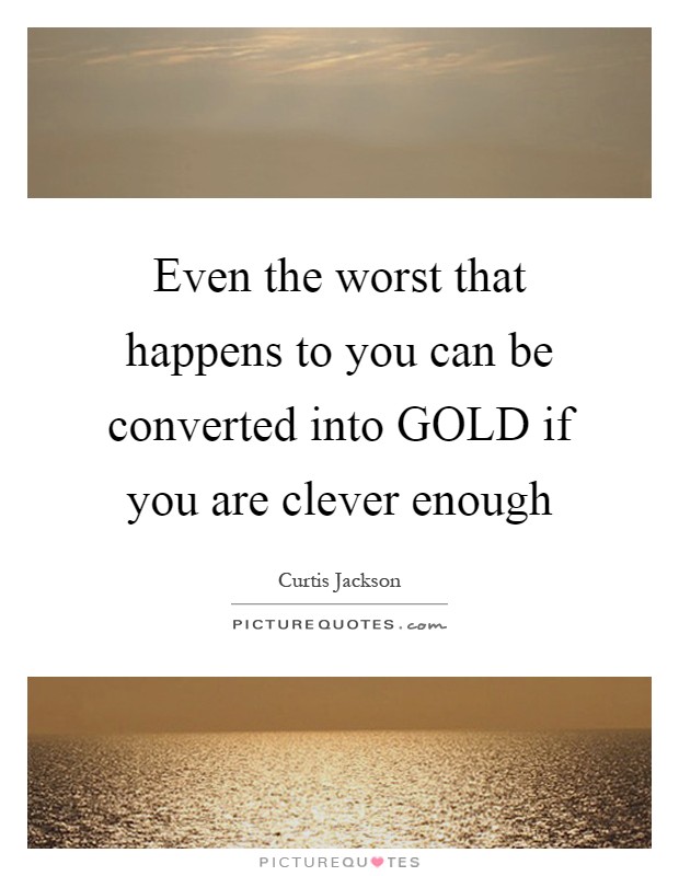 Even the worst that happens to you can be converted into GOLD if you are clever enough Picture Quote #1