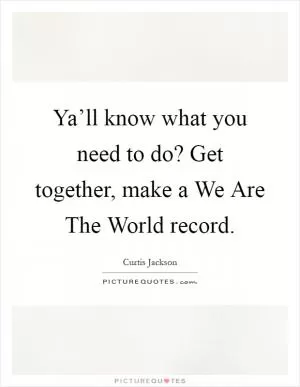 Ya’ll know what you need to do? Get together, make a We Are The World record Picture Quote #1