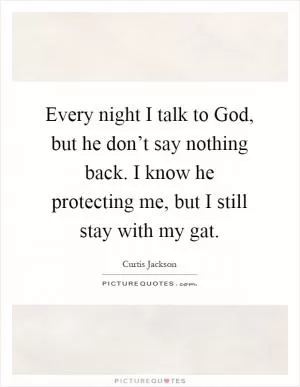 Every night I talk to God, but he don’t say nothing back. I know he protecting me, but I still stay with my gat Picture Quote #1