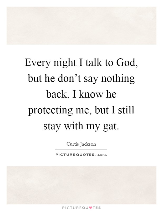 Every night I talk to God, but he don't say nothing back. I know he protecting me, but I still stay with my gat Picture Quote #1