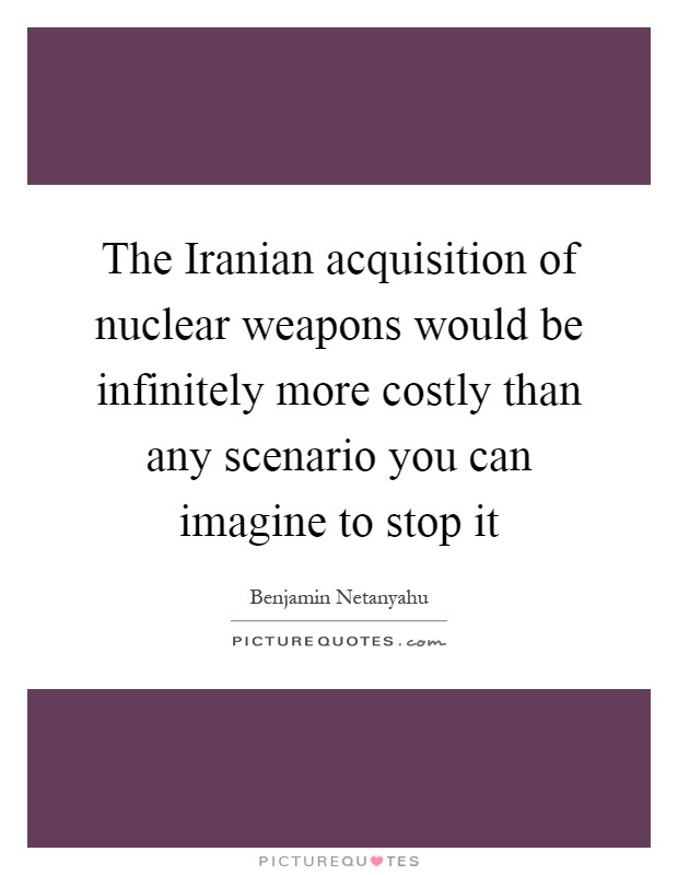 The Iranian acquisition of nuclear weapons would be infinitely more costly than any scenario you can imagine to stop it Picture Quote #1