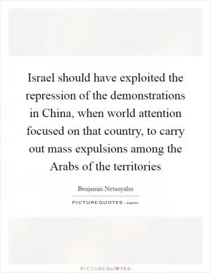 Israel should have exploited the repression of the demonstrations in China, when world attention focused on that country, to carry out mass expulsions among the Arabs of the territories Picture Quote #1
