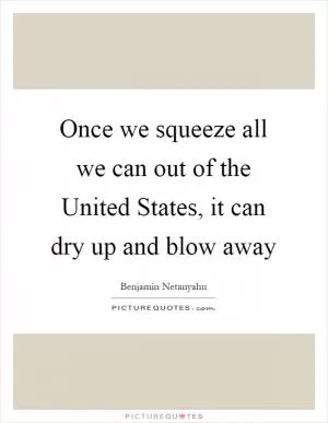 Once we squeeze all we can out of the United States, it can dry up and blow away Picture Quote #1