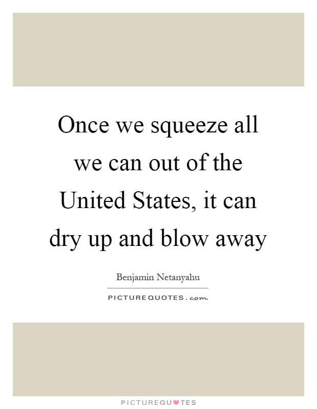 Once we squeeze all we can out of the United States, it can dry up and blow away Picture Quote #1