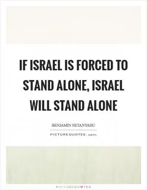 If Israel is forced to stand alone, Israel will stand alone Picture Quote #1