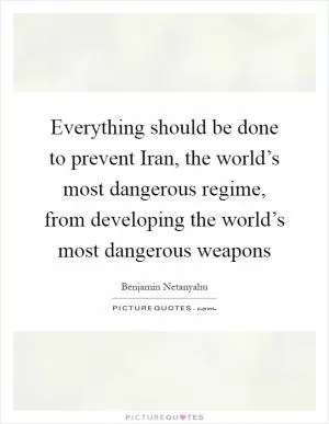 Everything should be done to prevent Iran, the world’s most dangerous regime, from developing the world’s most dangerous weapons Picture Quote #1
