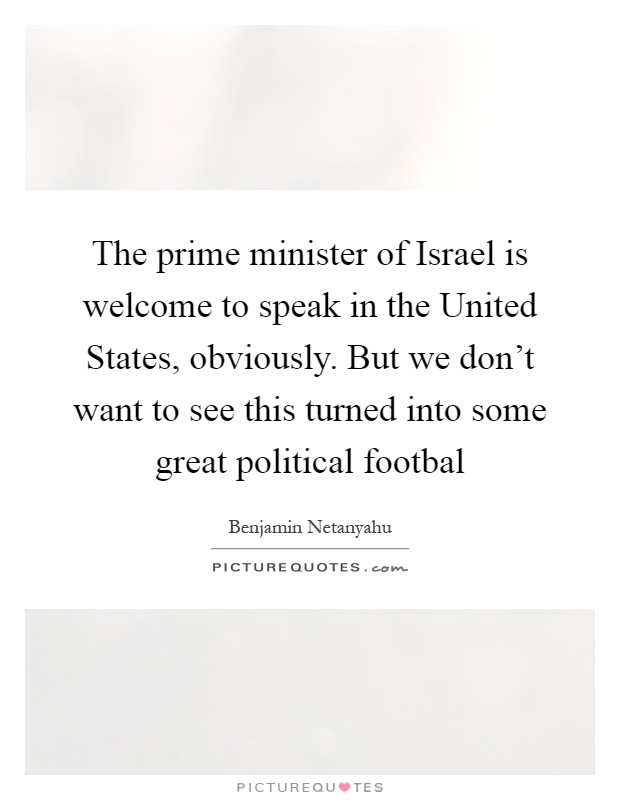 The prime minister of Israel is welcome to speak in the United States, obviously. But we don't want to see this turned into some great political footbal Picture Quote #1