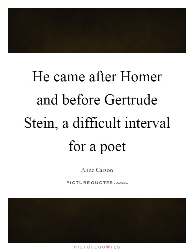 He came after Homer and before Gertrude Stein, a difficult interval for a poet Picture Quote #1