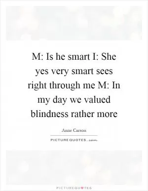 M: Is he smart I: She yes very smart sees right through me M: In my day we valued blindness rather more Picture Quote #1
