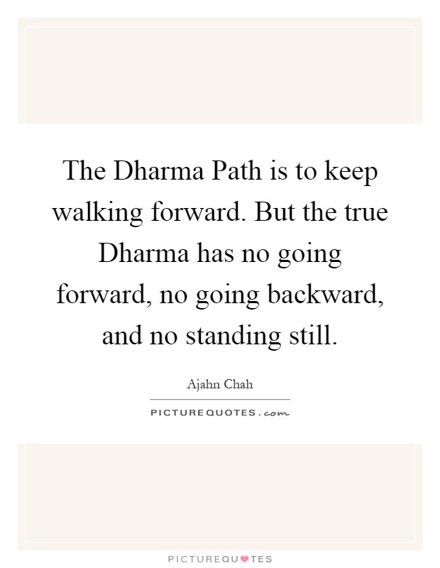The Dharma Path is to keep walking forward. But the true Dharma has no going forward, no going backward, and no standing still Picture Quote #1