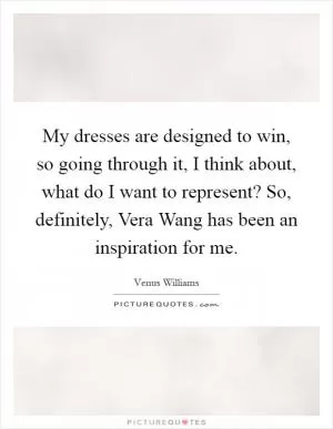 My dresses are designed to win, so going through it, I think about, what do I want to represent? So, definitely, Vera Wang has been an inspiration for me Picture Quote #1
