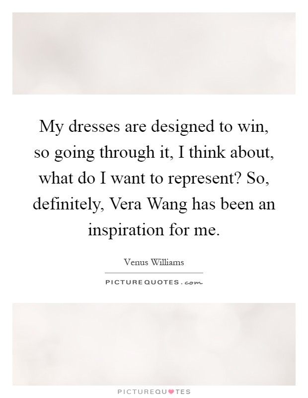 My dresses are designed to win, so going through it, I think about, what do I want to represent? So, definitely, Vera Wang has been an inspiration for me Picture Quote #1