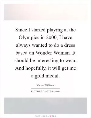 Since I started playing at the Olympics in 2000, I have always wanted to do a dress based on Wonder Woman. It should be interesting to wear. And hopefully, it will get me a gold medal Picture Quote #1