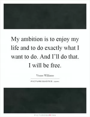 My ambition is to enjoy my life and to do exactly what I want to do. And I’ll do that. I will be free Picture Quote #1