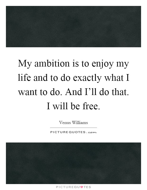 My ambition is to enjoy my life and to do exactly what I want to do. And I'll do that. I will be free Picture Quote #1