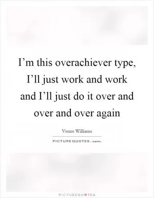 I’m this overachiever type, I’ll just work and work and I’ll just do it over and over and over again Picture Quote #1