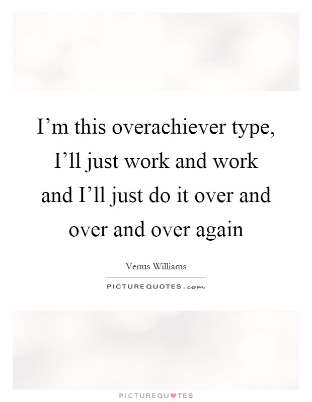 I'm this overachiever type, I'll just work and work and I'll just do it over and over and over again Picture Quote #1