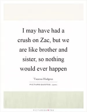 I may have had a crush on Zac, but we are like brother and sister, so nothing would ever happen Picture Quote #1