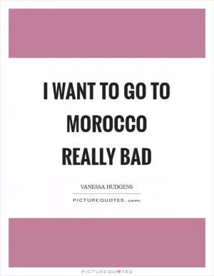 I want to go to Morocco really bad Picture Quote #1