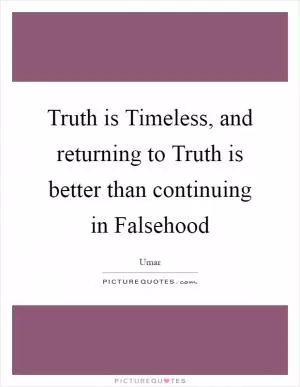 Truth is Timeless, and returning to Truth is better than continuing in Falsehood Picture Quote #1