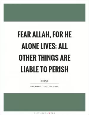 Fear Allah, for He alone lives; all other things are liable to perish Picture Quote #1