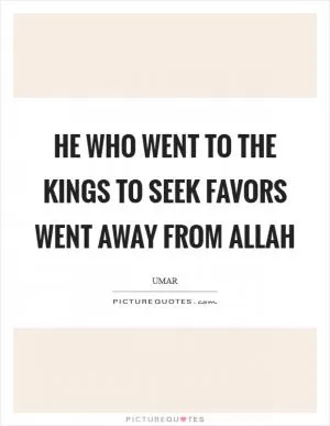 He who went to the kings to seek favors went away from Allah Picture Quote #1